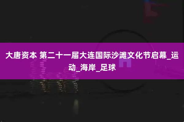 大唐资本 第二十一届大连国际沙滩文化节启幕_运动_海岸_足球
