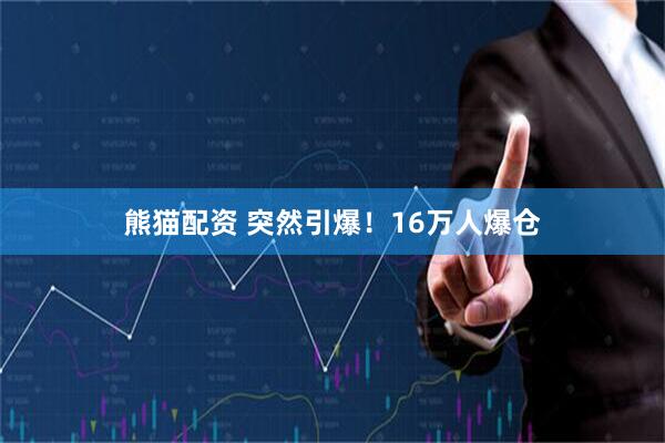 熊猫配资 突然引爆！16万人爆仓