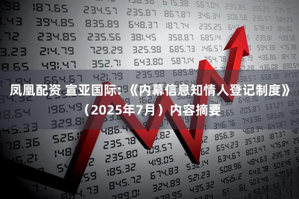 凤凰配资 宣亚国际: 《内幕信息知情人登记制度》（2025年7月）内容摘要