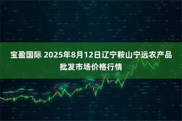 宝盈国际 2025年8月12日辽宁鞍山宁远农产品批发市场价格行情