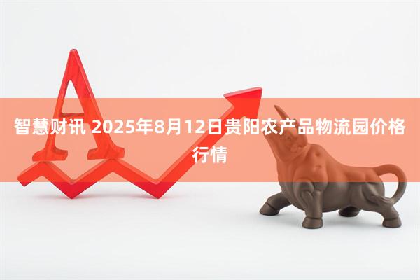 智慧财讯 2025年8月12日贵阳农产品物流园价格行情