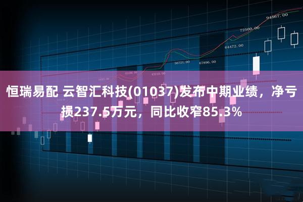 恒瑞易配 云智汇科技(01037)发布中期业绩，净亏损237.5万元，同比收窄85.3%