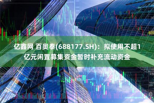 亿鑫网 百奥泰(688177.SH)：拟使用不超1亿元闲置募集资金暂时补充流动资金