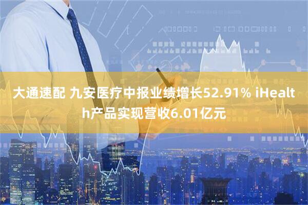 大通速配 九安医疗中报业绩增长52.91% iHealth产品实现营收6.01亿元