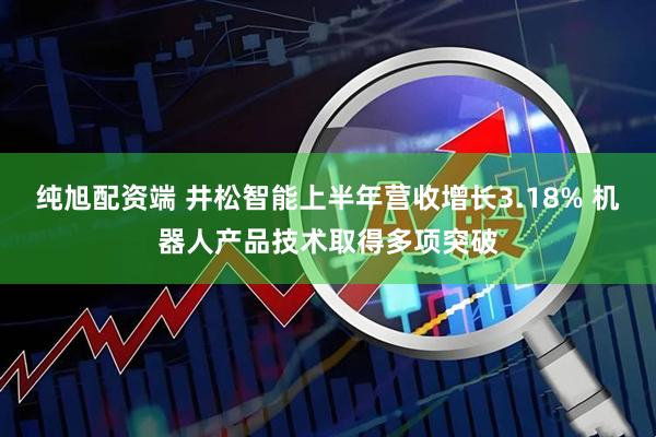 纯旭配资端 井松智能上半年营收增长3.18% 机器人产品技术取得多项突破