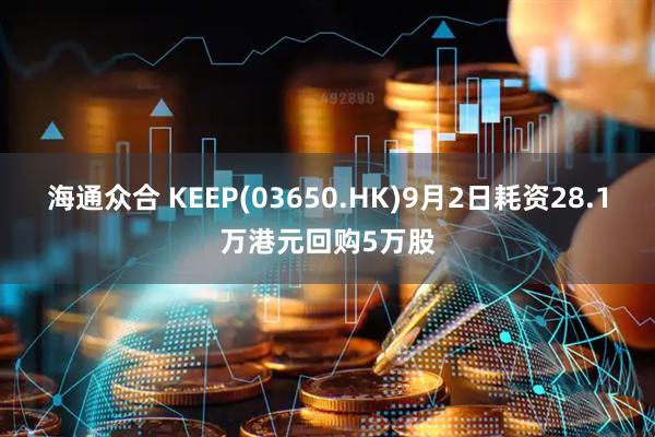 海通众合 KEEP(03650.HK)9月2日耗资28.1万港元回购5万股