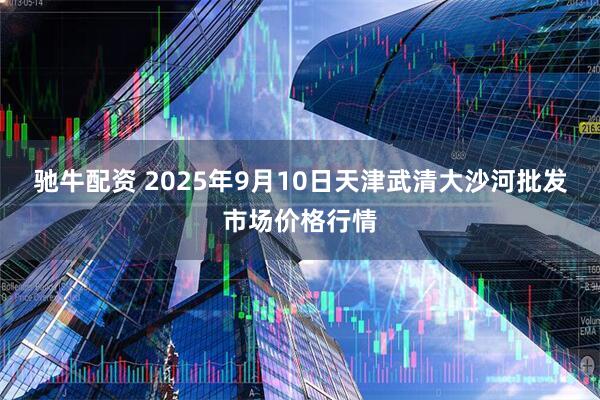 驰牛配资 2025年9月10日天津武清大沙河批发市场价格行情