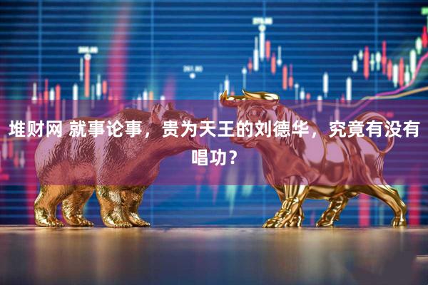 堆财网 就事论事，贵为天王的刘德华，究竟有没有唱功？