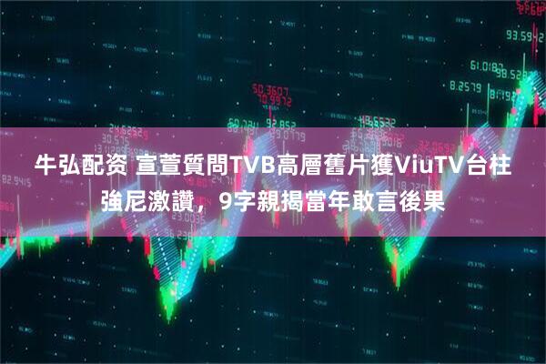 牛弘配资 宣萱質問TVB高層舊片獲ViuTV台柱強尼激讚，9字親揭當年敢言後果