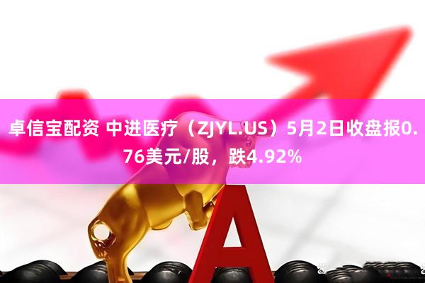 卓信宝配资 中进医疗（ZJYL.US）5月2日收盘报0.76美元/股，跌4.92%