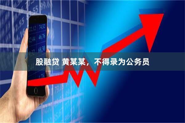 股融贷 黄某某，不得录为公务员
