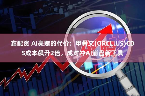 鑫配资 AI豪赌的代价：甲骨文(ORCL.US)CDS成本飙升2倍，成对冲AI崩盘新工具
