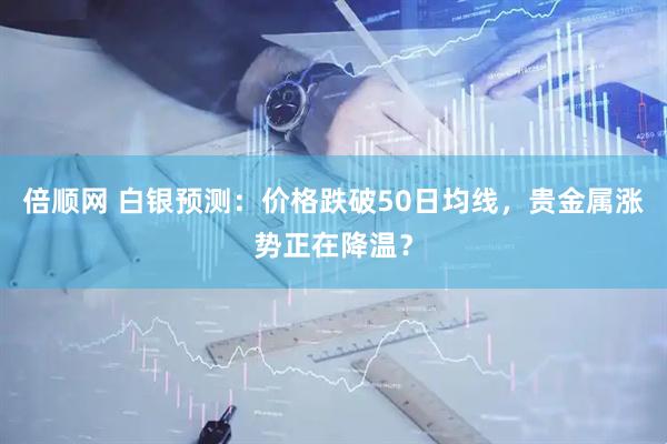 倍顺网 白银预测：价格跌破50日均线，贵金属涨势正在降温？