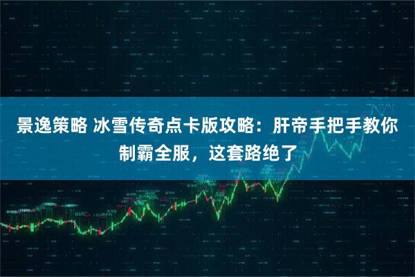 景逸策略 冰雪传奇点卡版攻略：肝帝手把手教你制霸全服，这套路绝了