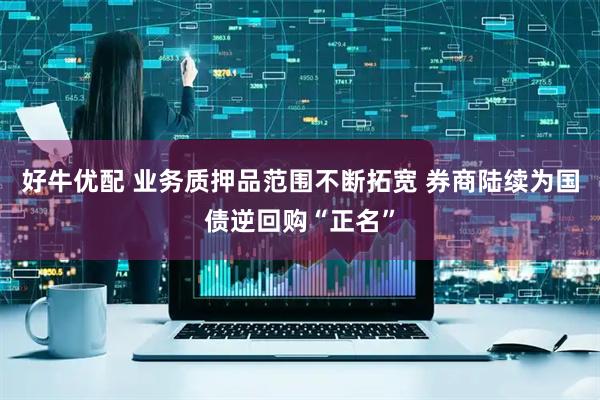 好牛优配 业务质押品范围不断拓宽 券商陆续为国债逆回购“正名”
