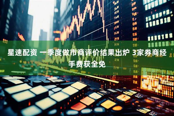 星速配资 一季度做市商评价结果出炉 3家券商经手费获全免