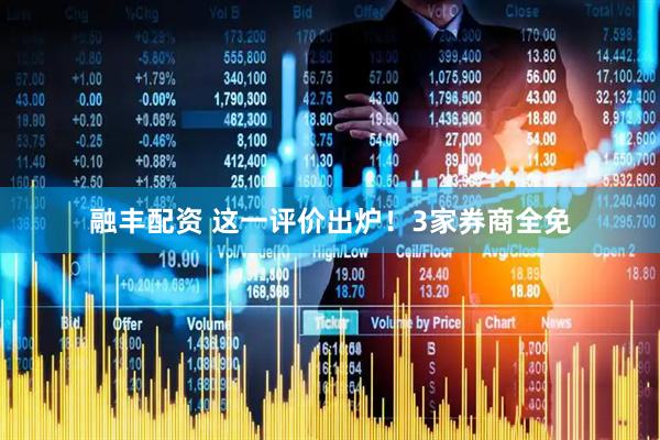 融丰配资 这一评价出炉！3家券商全免